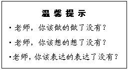 文本框: 温 馨 提 示
?老师，你该做的做了没有？
?老师，你该想的想了没有？
?老师，你该表达的表达了没有？
