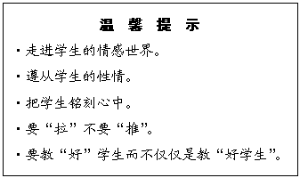 文本框: 温  馨  提  示
?走进学生的情感世界。
?遵从学生的性情。
?把学生铭刻心中。
?要“拉”不要“推”。
?要教“好”学生而不仅仅是教“好学生”。
